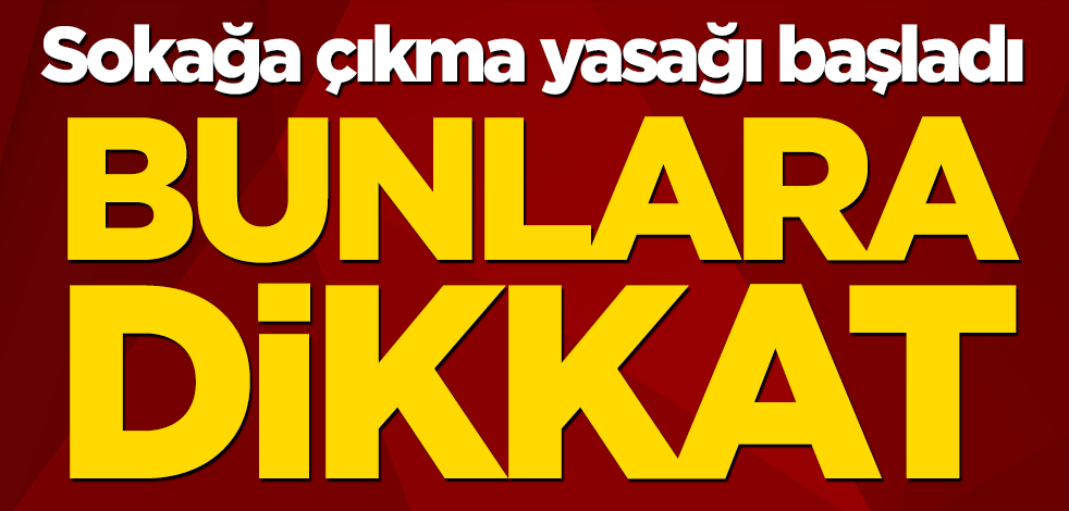 Sokağa çıkma yasağı başladı! Bunlara dikkat