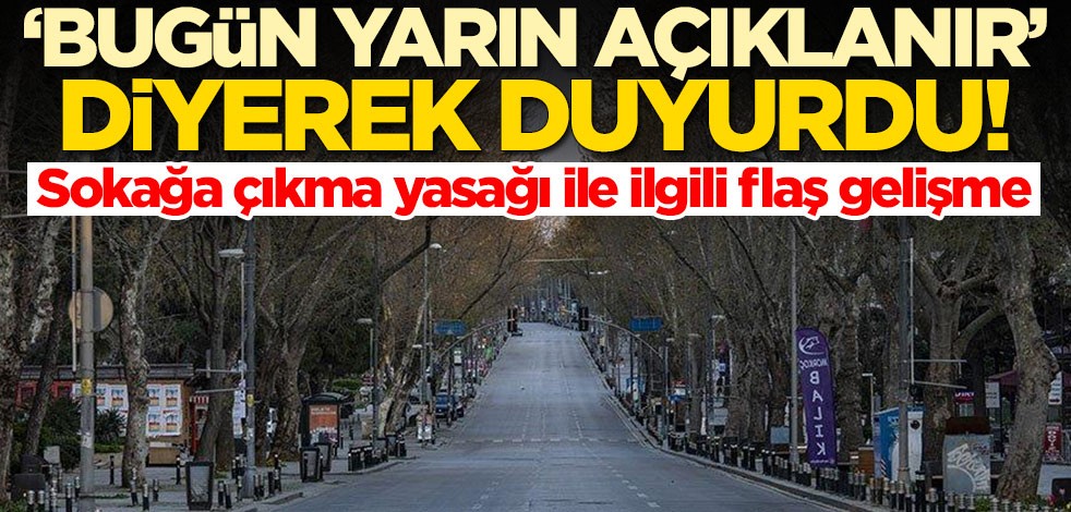 Sokağa çıkma yasağı ile ilgili flaş gelişme! 'Bugün yarın açıklanır' diyerek duyurdu
