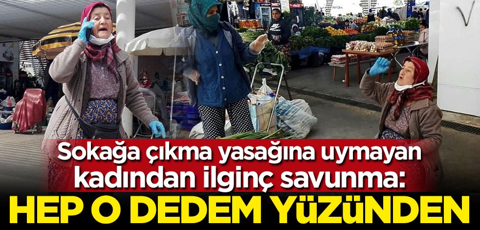 Sokağa çıkma yasağına uymayan kadın kendini böyle savundu: Dedem beni büyük yazdırmış