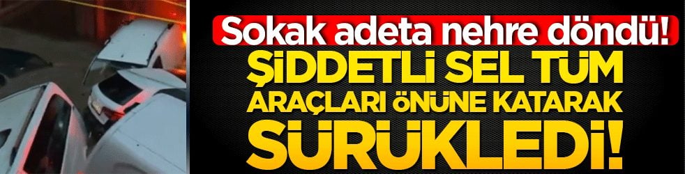 Sokak adeta nehre döndü! Şiddetli sel tüm araçları önüne katarak sürükledi!
