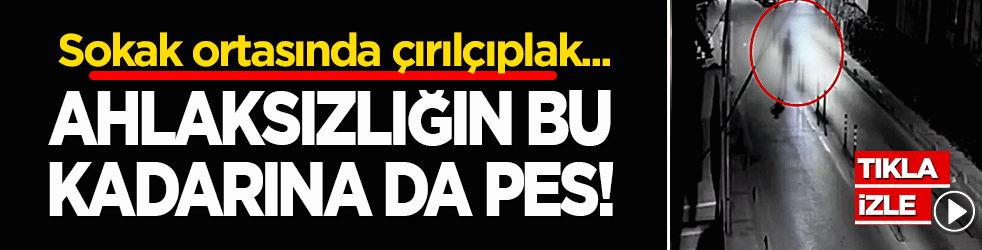Sokak ortasında çırılçıplak dolaştı! Ahlaksızlığın bu kadarına da pes