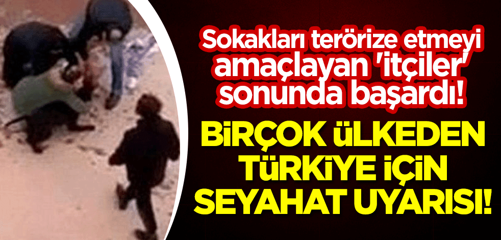 Sokakları terörize etmeyi amaçlayan 'itçiler' sonunda başardı! Birçok ülkeden Türkiye için seyahat uyarısı!