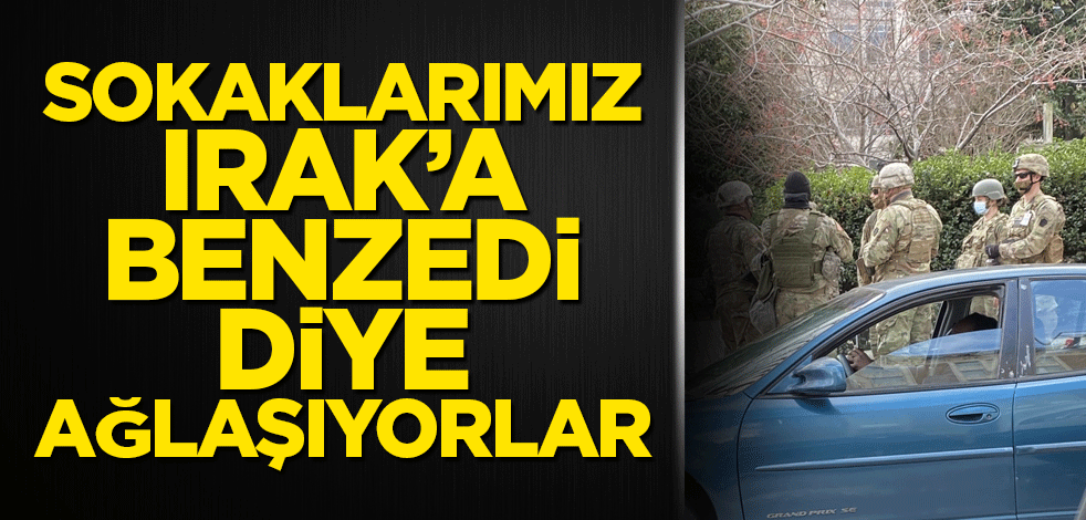 Sokaklarımız Irak'a benzedi diye ağlaşıyorlar