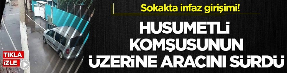 Sokakta infaz girişimi! Husumetli komşusunun üzerine aracını sürdü