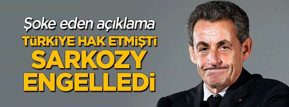 Şoke eden açıklama: 'Türkiye hak etmişti, Sarkozy engelledi'