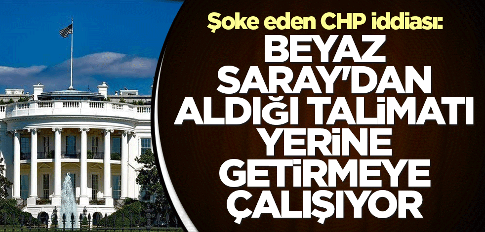 Şoke eden CHP iddiası: Beyaz Saray'dan aldığı talimatı yerine getirmeye çalışıyor