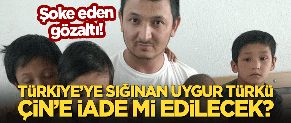 Şoke eden gözaltı! Türkiye'ye sığınan Uygur Türkü Çin'e iade mi edilecek?