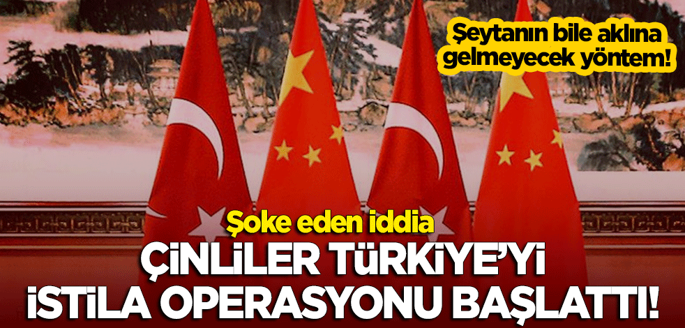 Şoke eden iddia: Çinliler Türkiye'yi istila operasyonu başlattı!