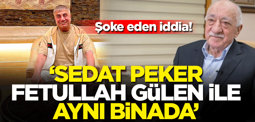 Şoke eden iddia! ‘Sedat Peker Fetullah Gülen ile aynı binada’