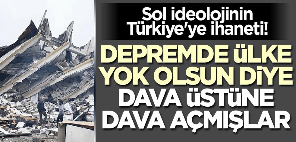 Sol ideolojinin Türkiye'ye ihaneti! Depremde ülke yok olsun diye dava üstüne dava açmışlar..