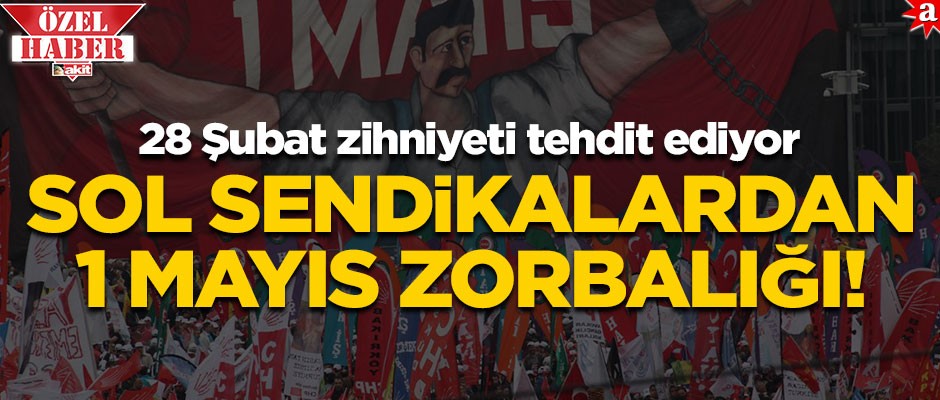 Sol sendikalardan 1 Mayıs zorbalığı! 28 Şubat zihniyeti tehdit ediyor