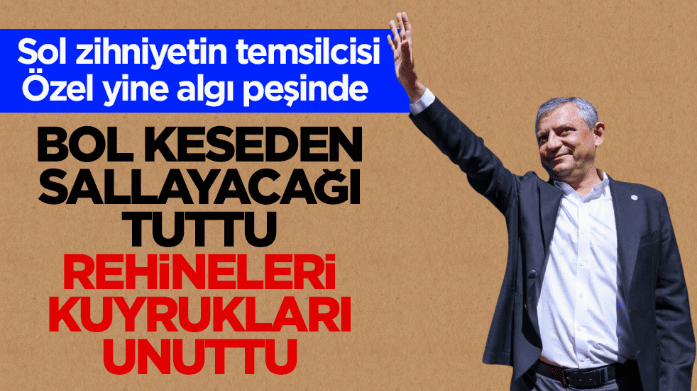 Sol zihniyetin temsilcisi Özel, yine algı peşinde! Bol keseden sallayacağı tuttu rehineleri, kuyrukları unuttu