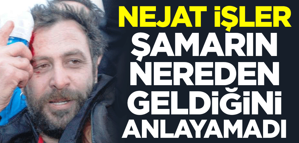 Nejat İşler şamarın nereden geldiğini anlayamadı