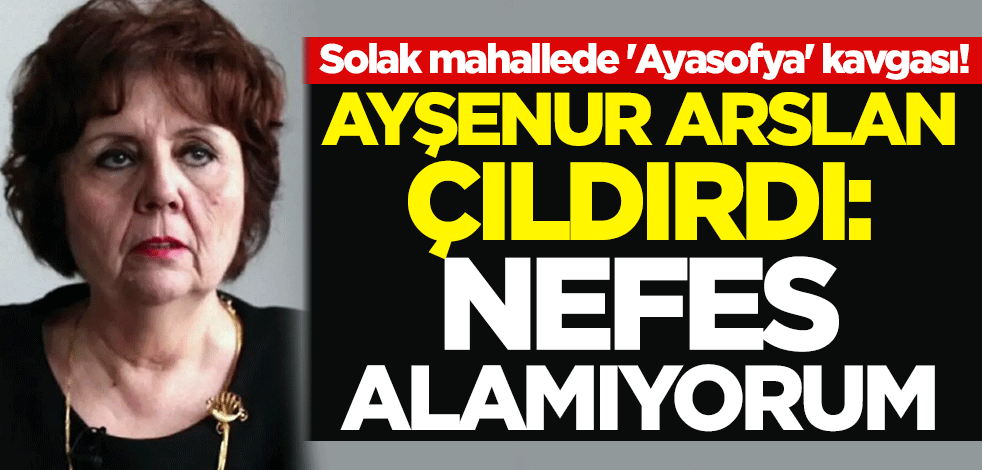 Solak mahallede 'Ayasofya' kavgası! Ayşenur Arslan çıldırdı: Nefes alamıyorum