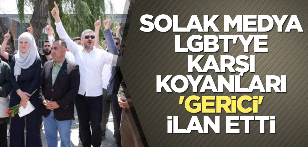 Solak medya LGBT'ye karşı koyanları 'gerici' ilan etti