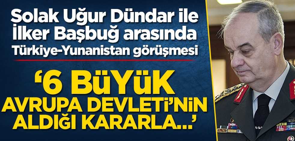 Solak Uğur Dündar ile İlker Başbuğ arasında Türkiye-Yunanistan görüşmesi! ‘6 büyük Avrupa Devleti'nin aldığı kararla…’