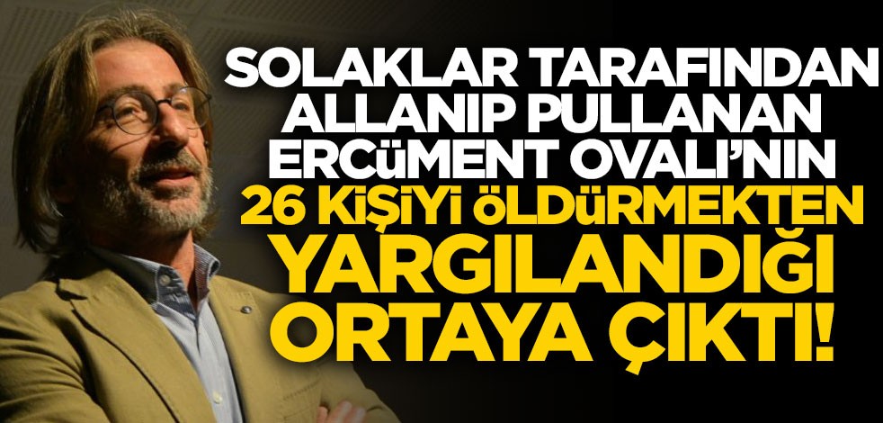 Solaklar tarafından allanıp pullanan Ercüment Ovalı’nın 26 kişiyi öldürmekten yargılandığı ortaya çıktı!