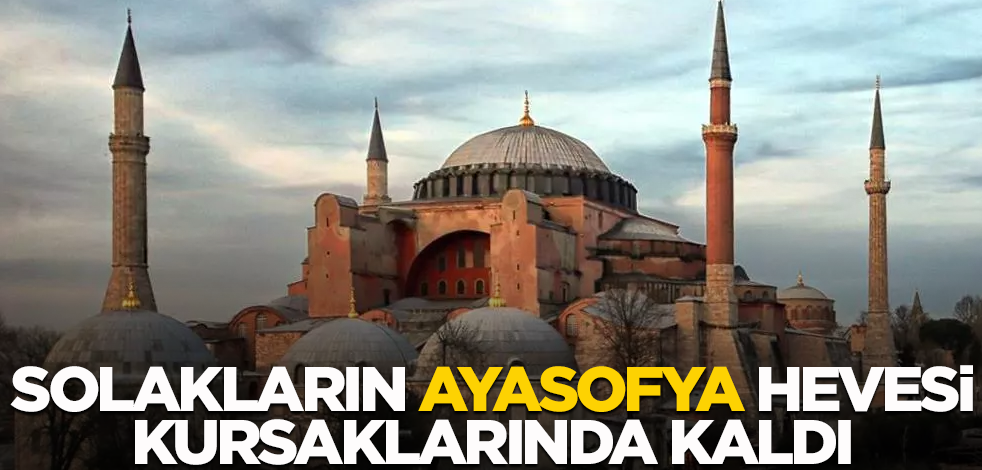 Solakların Ayasofya hevesi kursaklarında kaldı