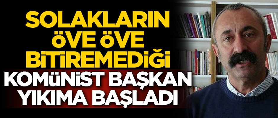 Solakların öve öve bitiremediği komünist başkan yıkıma başladı