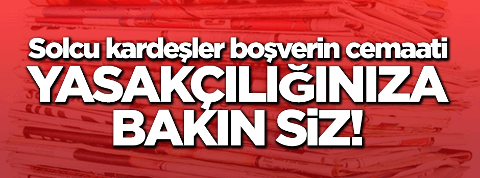 Solcu kardeşler boşverin cemaati, yasakçılığınıza bakın siz!