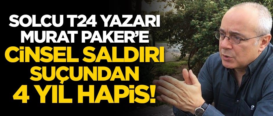 Solcu Murat Paker'e 'cinsel saldırı' suçundan 4 yıl hapis cezası!