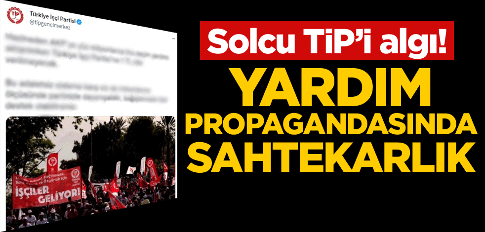 Solcu TİP’i algı! Yardım propagandasında sahtekarlık