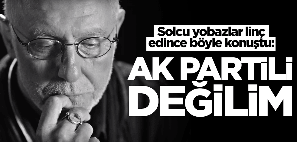 Solcu yobazlar linç edince böyle konuştu: AK Partili değilim