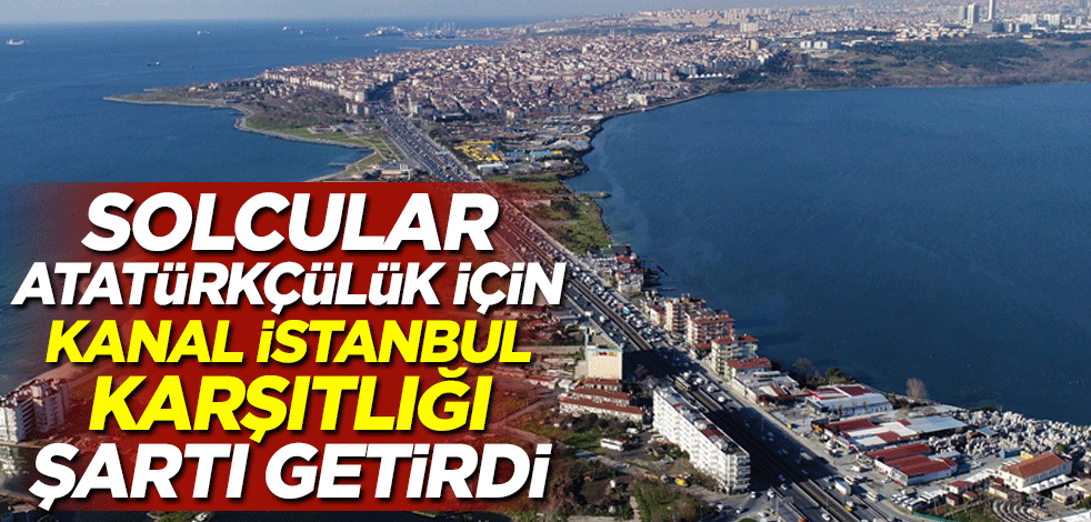 Solcular Atatürkçülük için Kanal İstanbul karşıtlığı şartı getirdi