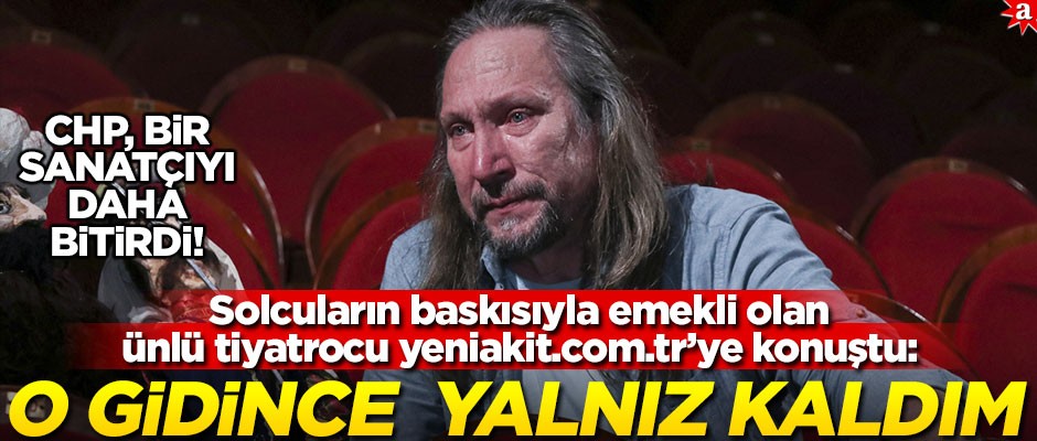 Solcuların baskısıyla emekli olan ünlü tiyatrocu yeniakit.com.tr’ye konuştu: O gidince yalnız kaldım