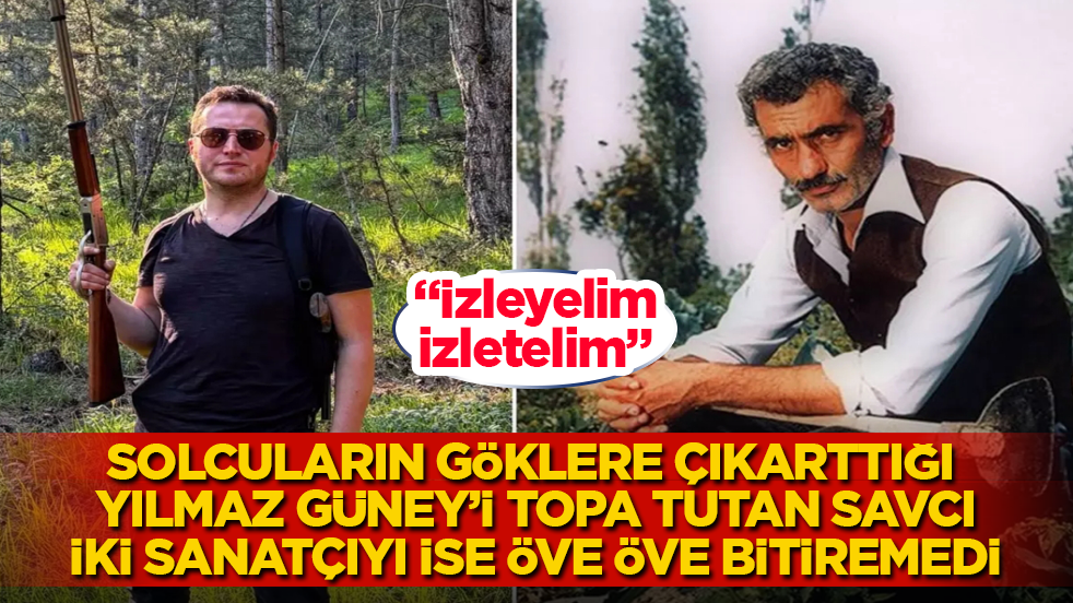 Solcuların göklere çıkarttığı Yılmaz Güney’i topa tutan savcı, iki sanatçıyı ise öve öve bitiremedi: İzleyelim, izletelim