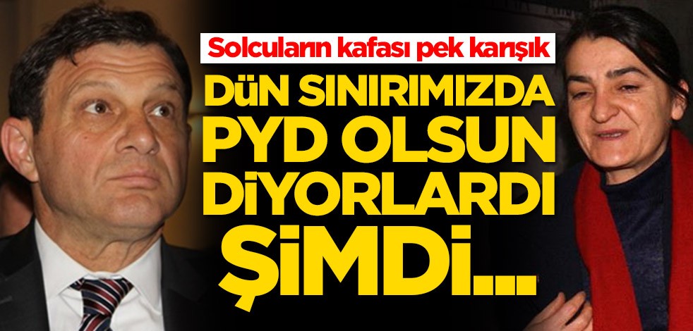 Solcuların kafası pek karışık! Dün sınırımızda PYD olsun diyorlardı şimdi...