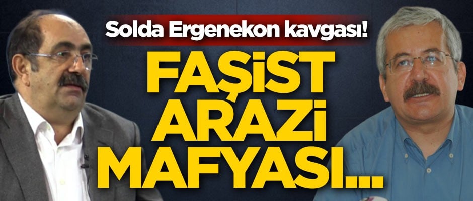 Solda Ergenekon kavgası! Faşist, arazi mafyası...