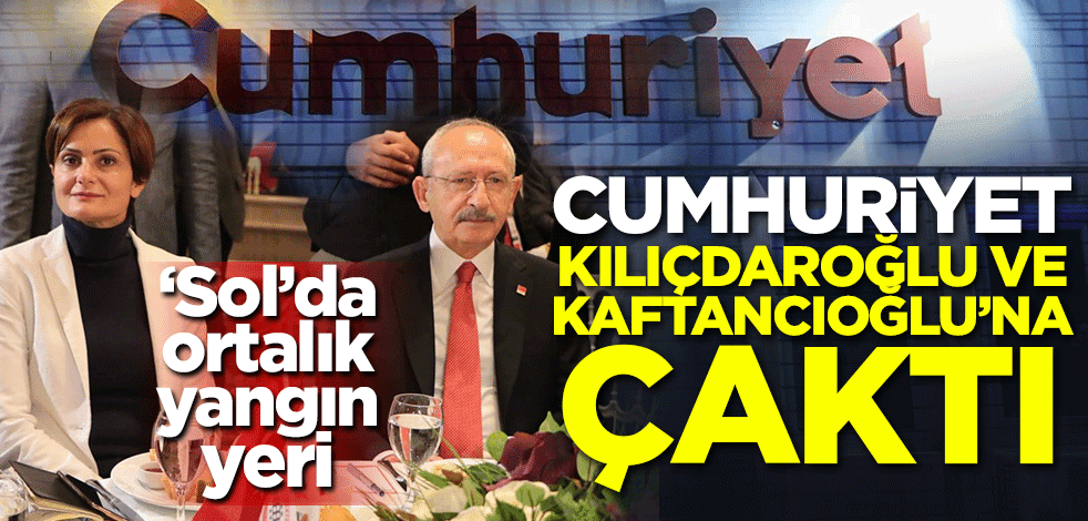 'Sol'da ortalık yangın yeri! Cumhuriyet Kılıçdaroğlu ve Kaftancıoğlu'na çaktı