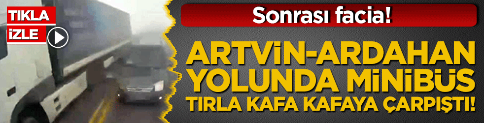 Sollama terörü sisle birleşti! Artvin-Ardahan yolunda minibüs tırla kafa kafaya çarpıştı!