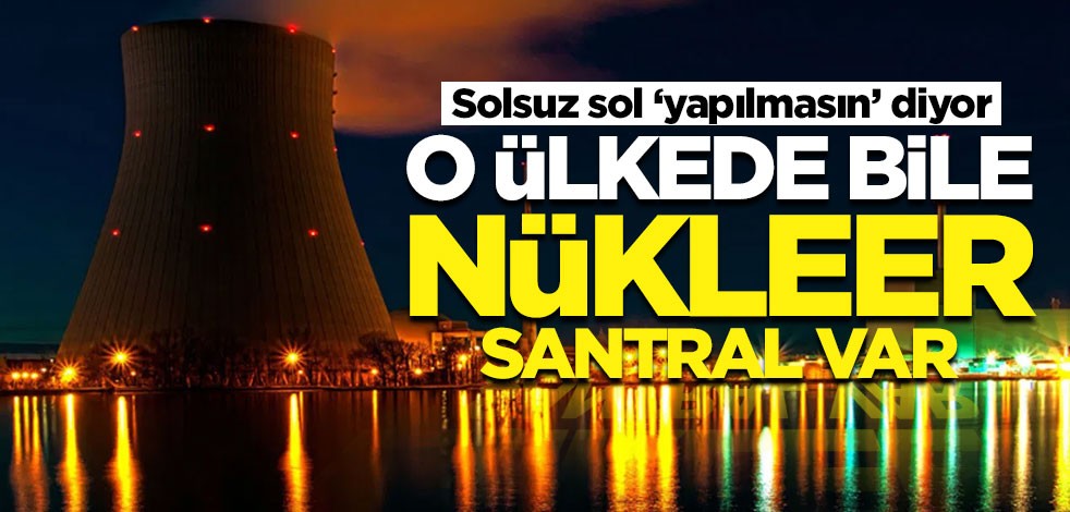 Solsuz sol "yapılmasın" diyor! O ülkede bile nükleer santral var