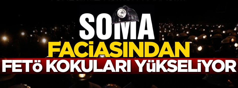 Soma faciasından FETÖ kokuları yükseliyor