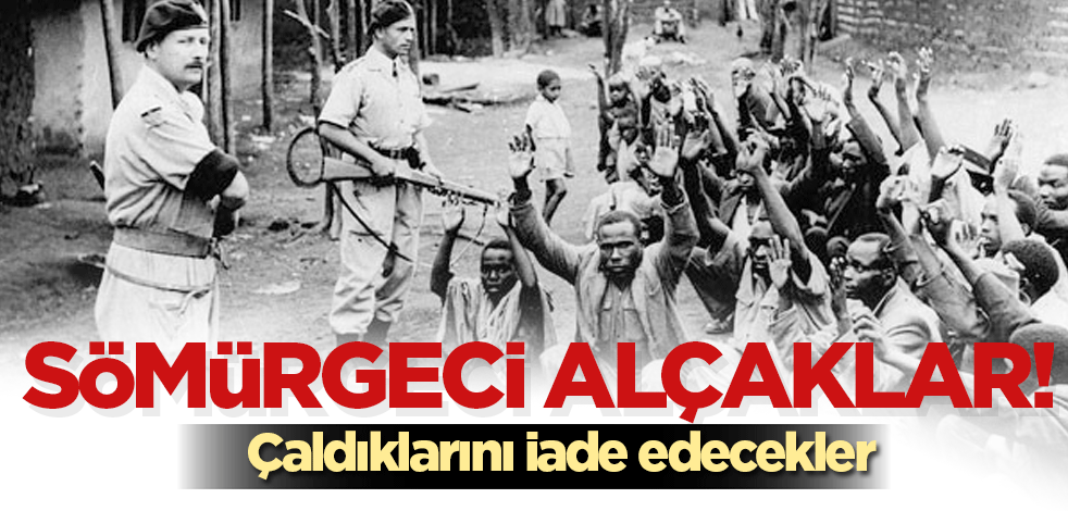 Sömürgeci alçaklar! Çaldıklarını daha yeni iade edecekler