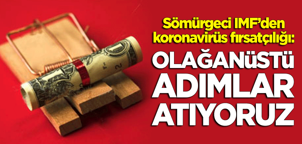 Sömürgeci IMF'den koronavirüs hamlesi: Olağanüstü adımlar atıyoruz