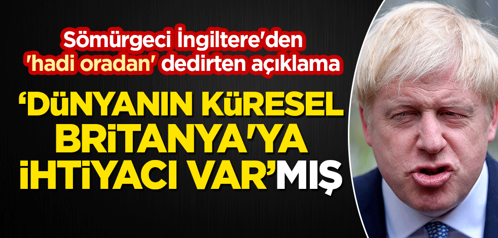 Sömürgeci İngiltere'den 'hadi oradan' dedirten açıklama: Dünyanın Küresel Britanya'ya ihtiyacı var
