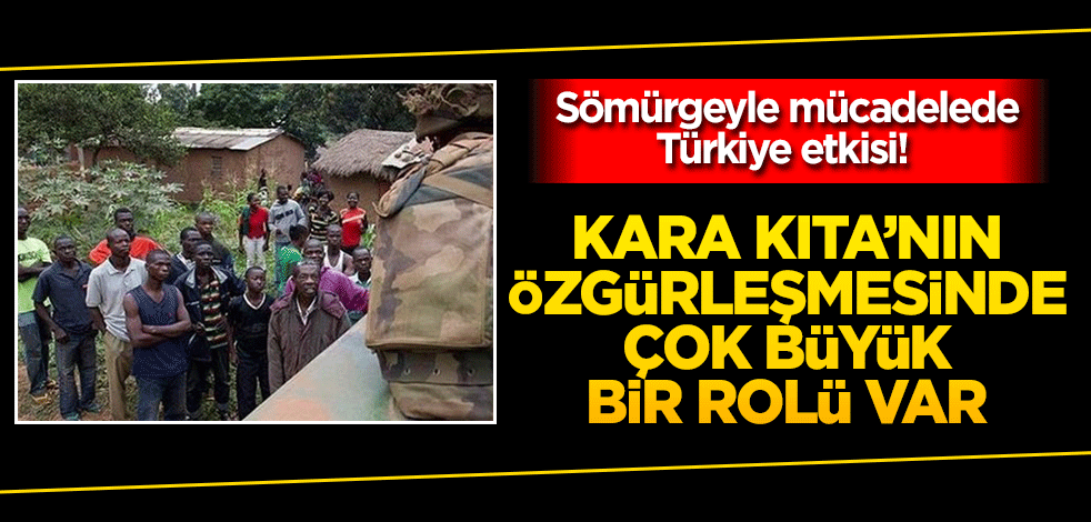 Sömürgeyle mücadelede Türkiye etkisi! Kara Kıta'nın özgürleşmesinde çok büyük bir rolü var