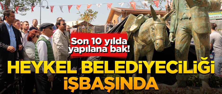 Son 10 yılda yapılana bak! Heykel belediyeciliği işbaşında