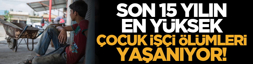 Son 15 yılın en yüksek çocuk işçi ölümleri yaşanıyor!