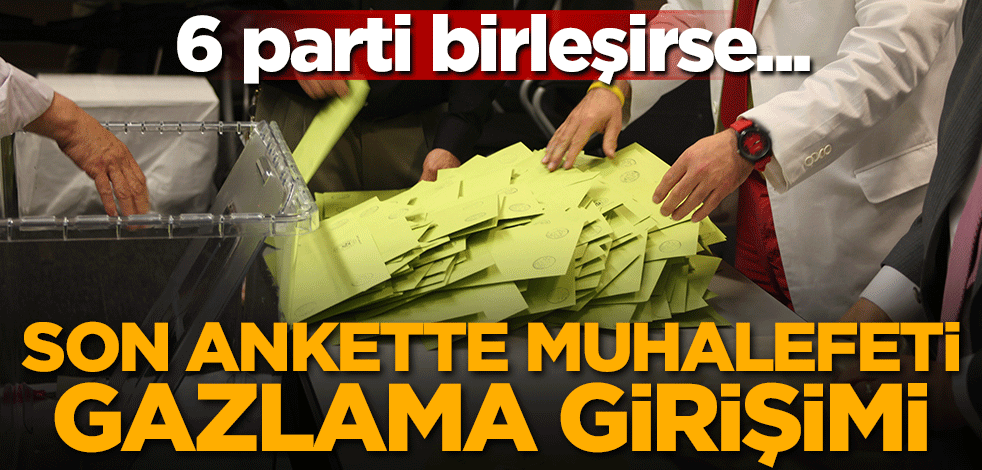 Son ankette muhalefeti gazlama girişimi! 6 parti birleşirse...