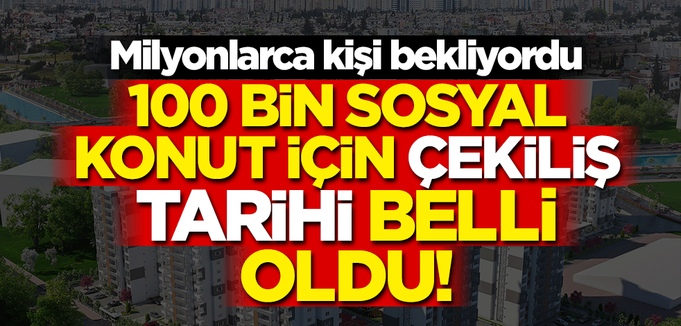 Son Dakika: 100 bin sosyal konut için kura çekiliş tarihi belli oldu!