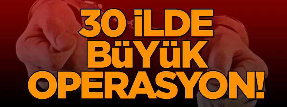 30 ilde büyük operasyon!