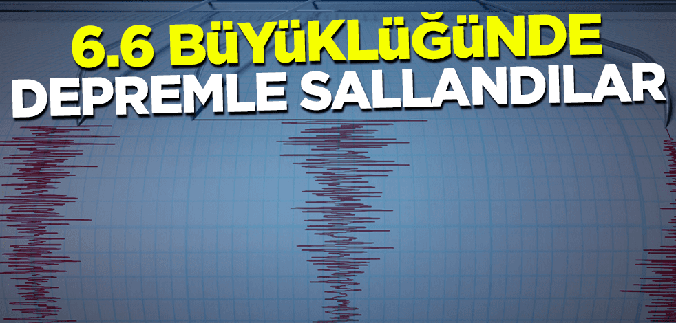 Son dakika... 6.6 büyüklüğünde depremle sallandılar