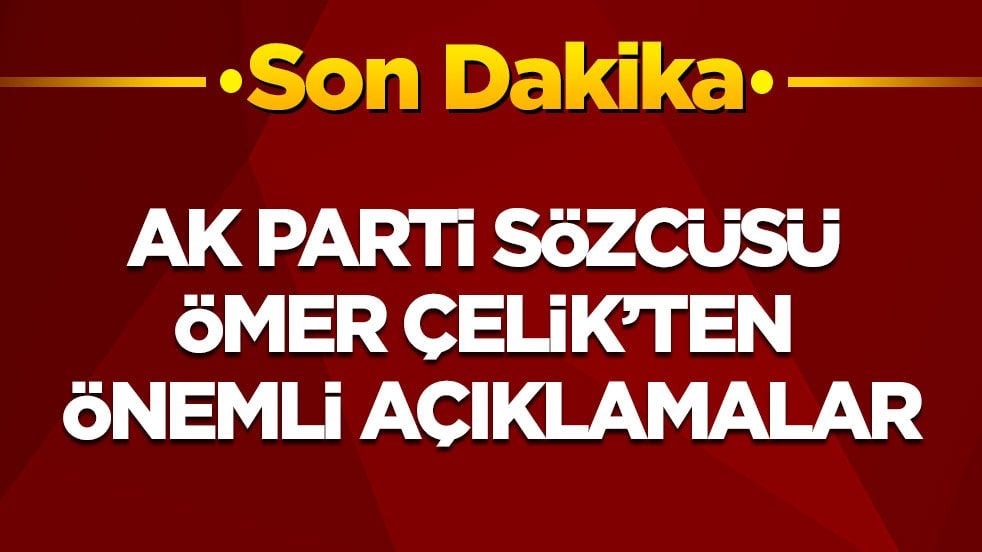 Son dakika! AK Parti Sözcüsü Ömer Çelik'ten önemli açıklamalar