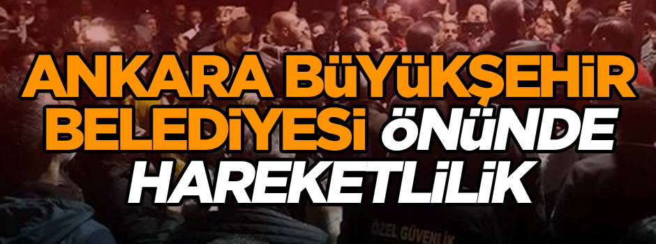 Ankara Büyükşehir Belediyesi önünde hareketlilik