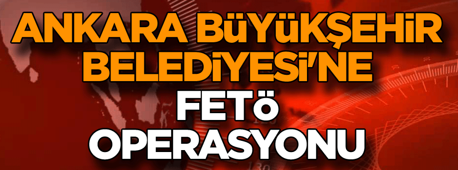Son dakika... Ankara Büyükşehir Belediyesi'ne FETÖ operasyonu