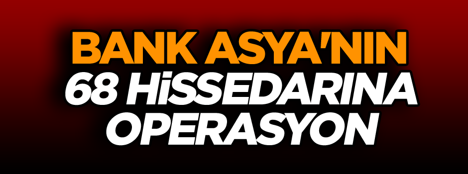 Son dakika... Bank Asya'nın 68 hissedarına operasyon